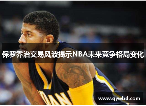 保罗乔治交易风波揭示NBA未来竞争格局变化 保罗乔治交易风波揭示NBA未来竞争格局变化