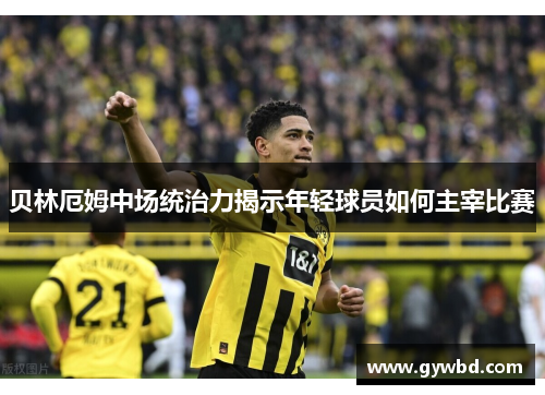 贝林厄姆中场统治力揭示年轻球员如何主宰比赛 贝林厄姆中场统治力揭示年轻球员如何主宰比赛